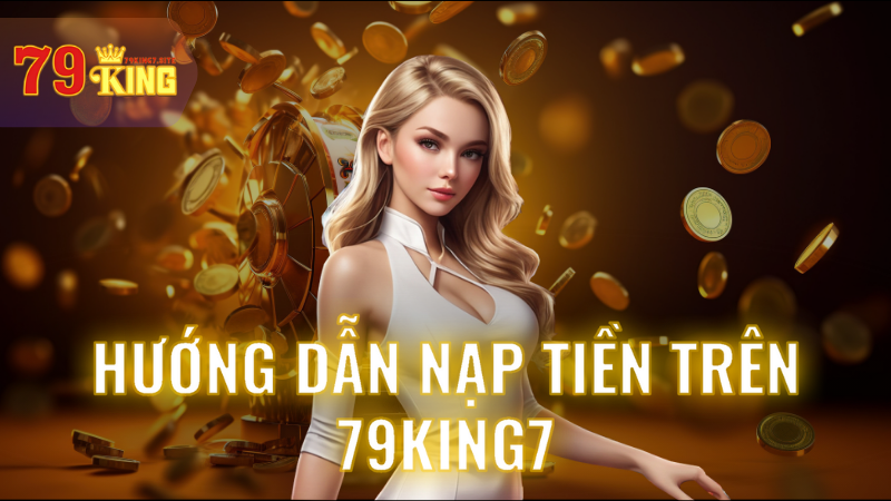 Nạp Tiền 79King7: Hướng Dẫn Chi Tiết, An Toàn Và Nhanh Chóng