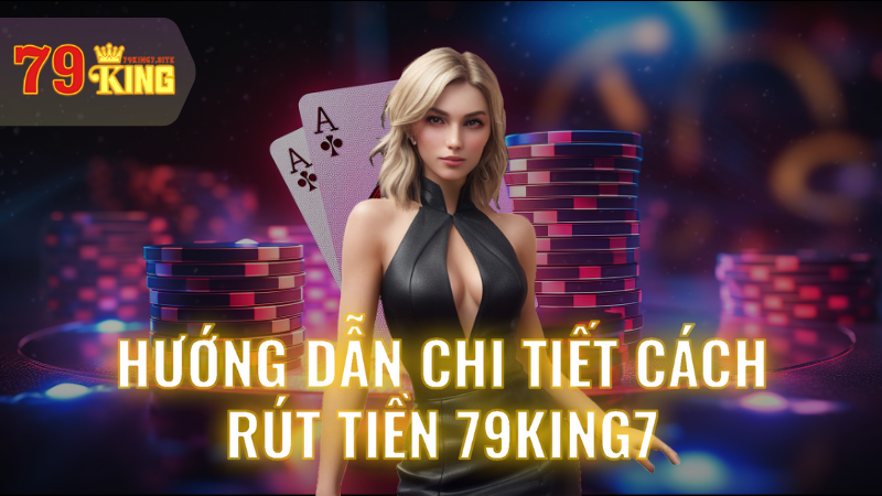 Hướng dẫn chi tiết cách rút tiền 79King7