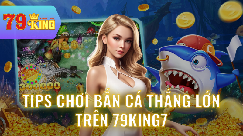 Tips Chơi Bắn Cá Thắng Lớn trên 79King7