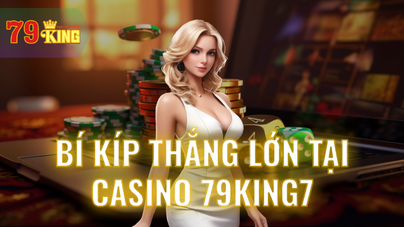 Bí kíp thắng lớn tại Casino 79King7